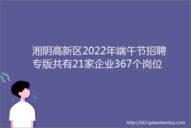 湘阴高新区2022年端午节招聘专版共有21家企业367个岗位